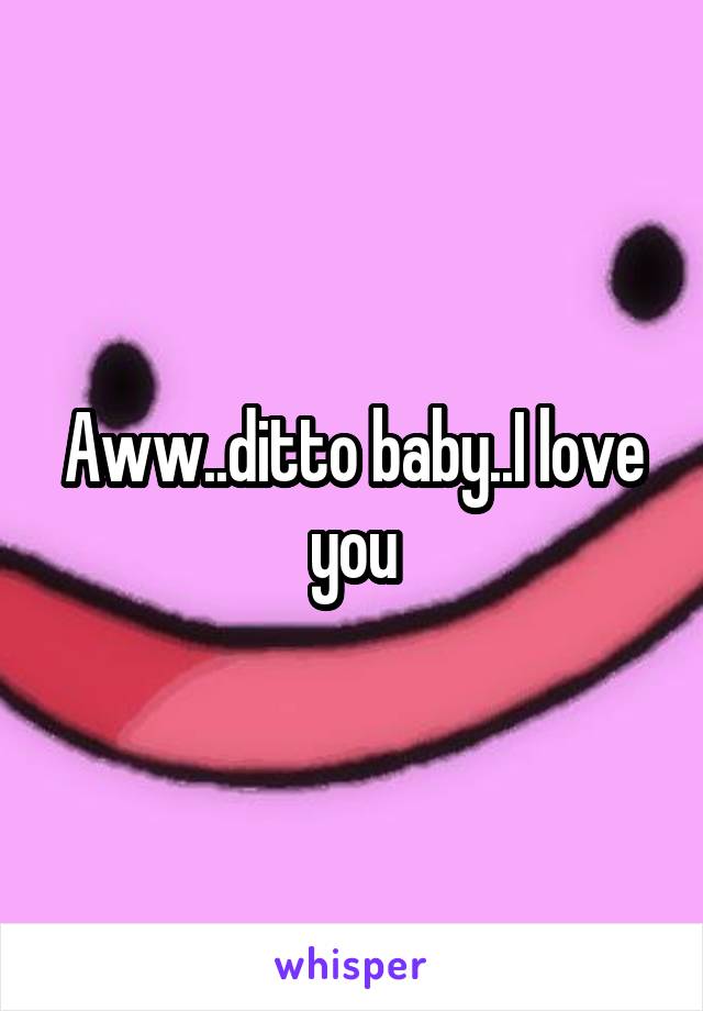 Aww..ditto baby..I love you