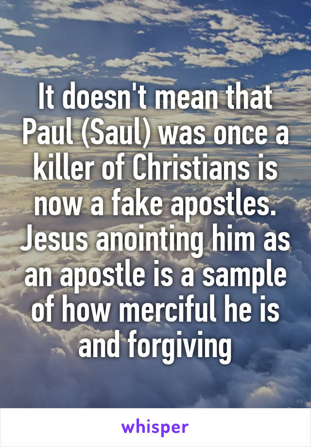 It doesn't mean that Paul (Saul) was once a killer of Christians is now a fake apostles. Jesus anointing him as an apostle is a sample of how merciful he is and forgiving