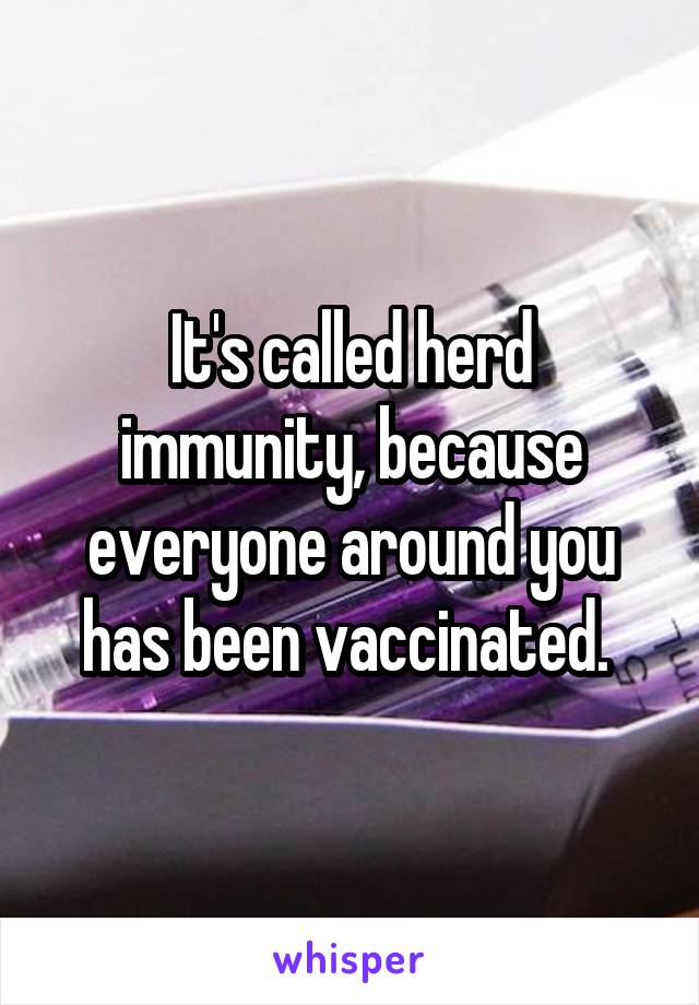 It's called herd immunity, because everyone around you has been vaccinated. 