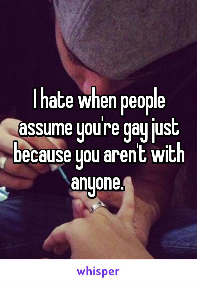 I hate when people assume you're gay just because you aren't with anyone. 