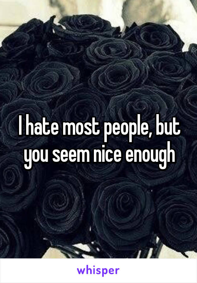 I hate most people, but you seem nice enough