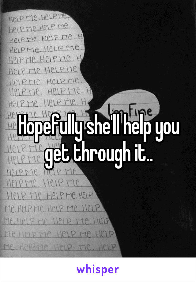 Hopefully she'll help you get through it..