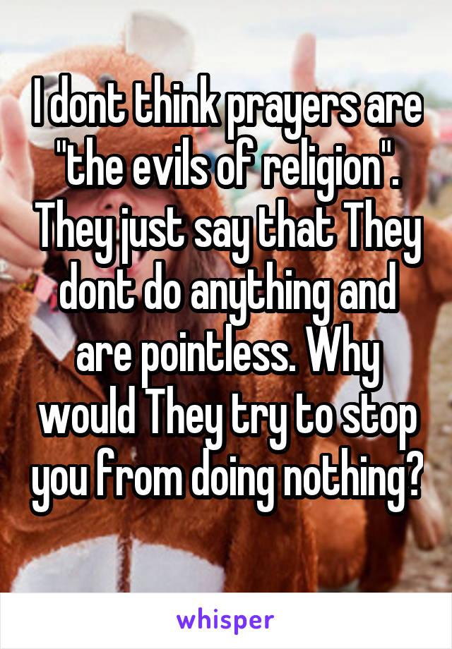 I dont think prayers are "the evils of religion". They just say that They dont do anything and are pointless. Why would They try to stop you from doing nothing? 