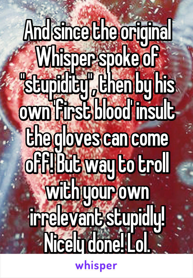 And since the original Whisper spoke of "stupidity", then by his own 'first blood' insult the gloves can come off! But way to troll with your own irrelevant stupidly! Nicely done! Lol.