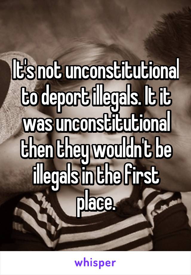 It's not unconstitutional to deport illegals. It it was unconstitutional then they wouldn't be illegals in the first place.