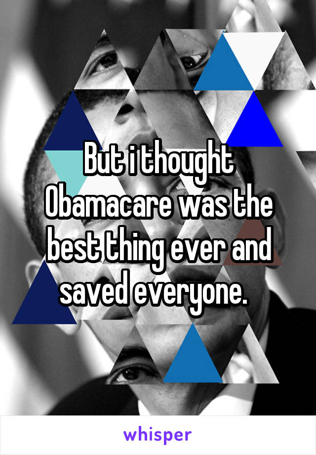 But i thought Obamacare was the best thing ever and saved everyone.  