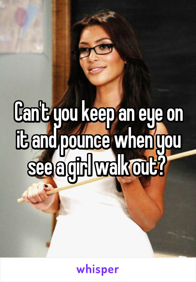 Can't you keep an eye on it and pounce when you see a girl walk out? 