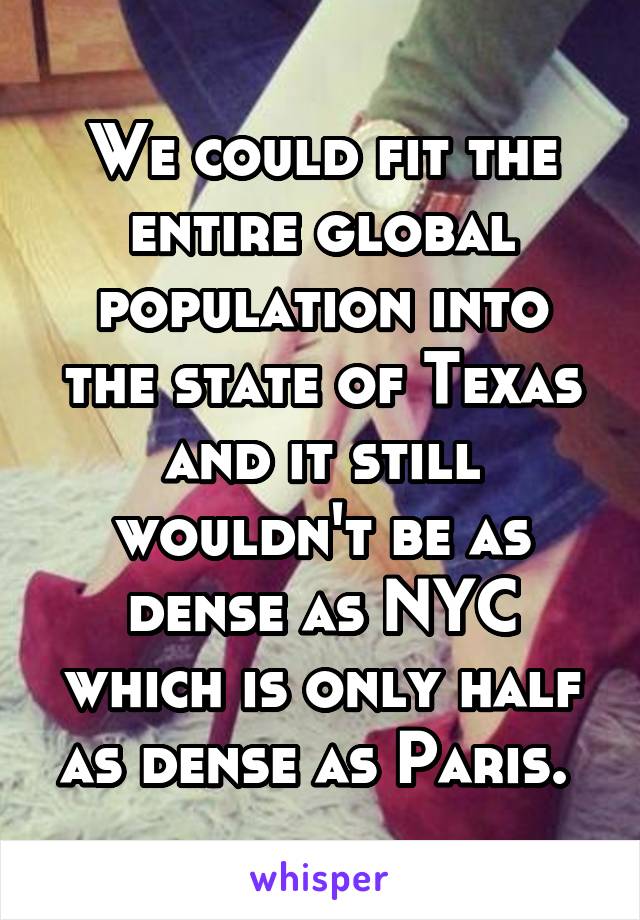 We could fit the entire global population into the state of Texas and it still wouldn't be as dense as NYC which is only half as dense as Paris. 