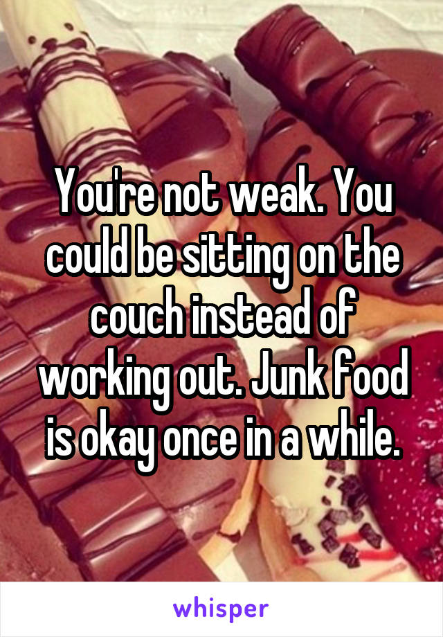 You're not weak. You could be sitting on the couch instead of working out. Junk food is okay once in a while.