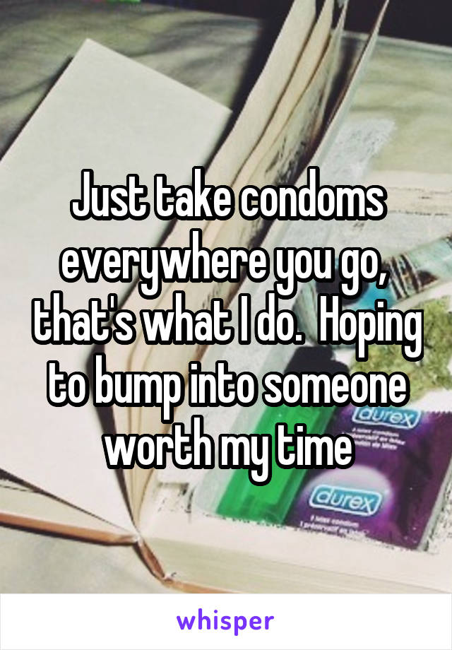 Just take condoms everywhere you go,  that's what I do.  Hoping to bump into someone worth my time