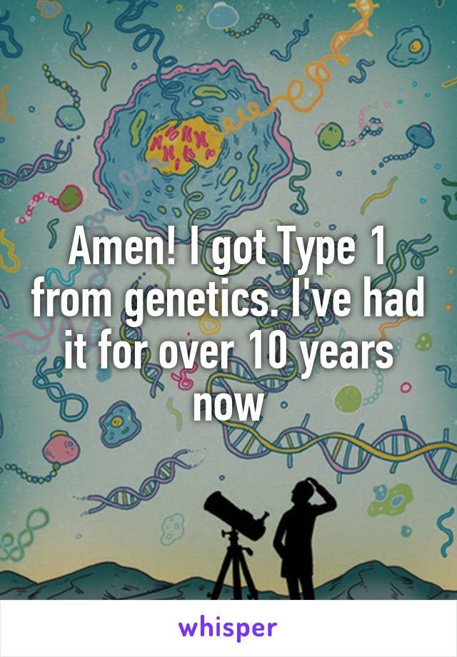 Amen! I got Type 1 from genetics. I've had it for over 10 years now