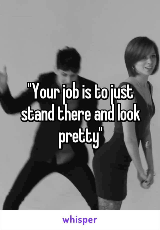 "Your job is to just stand there and look pretty"