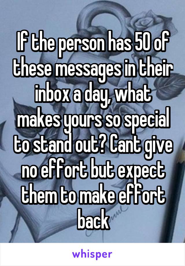 If the person has 50 of these messages in their inbox a day, what makes yours so special to stand out? Cant give no effort but expect them to make effort back