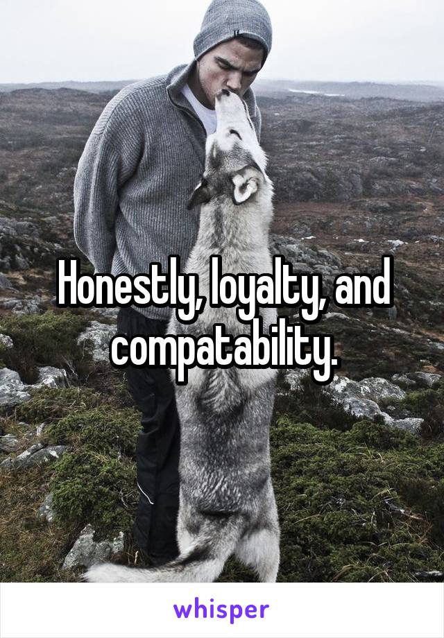 Honestly, loyalty, and compatability.