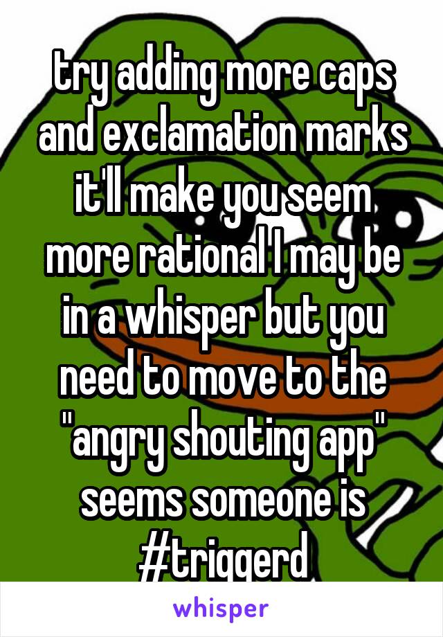 try adding more caps and exclamation marks it'll make you seem more rational I may be in a whisper but you need to move to the "angry shouting app" seems someone is #triggerd