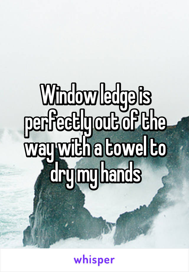 Window ledge is perfectly out of the way with a towel to dry my hands