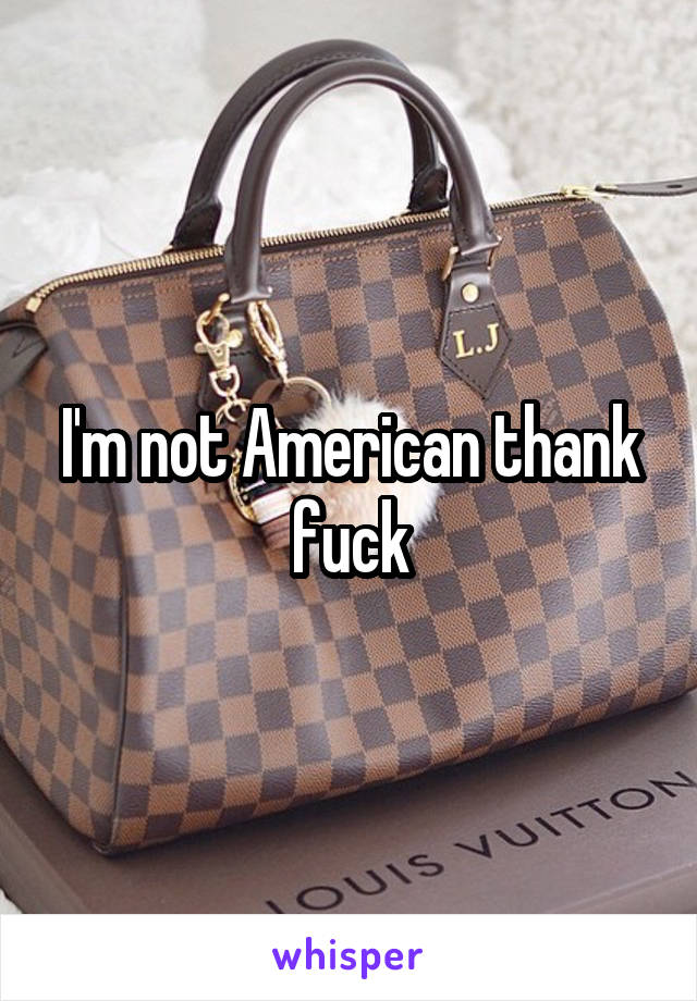 I'm not American thank fuck
