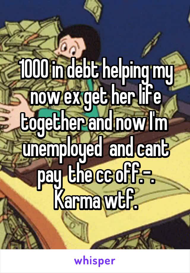 1000 in debt helping my now ex get her life together and now I'm  unemployed  and cant pay  the cc off.-. Karma wtf.