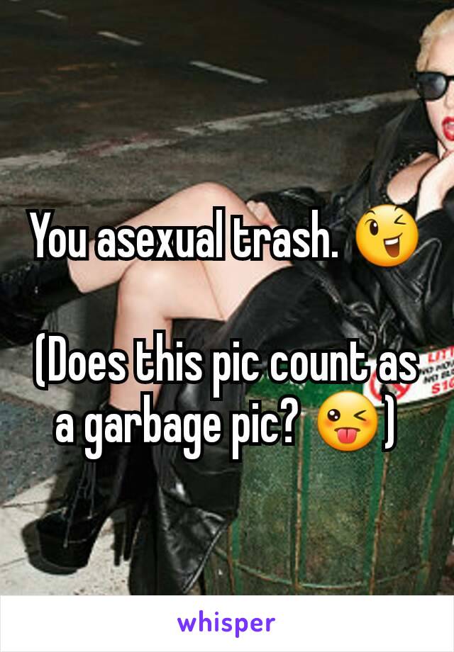 You asexual trash. 😉

(Does this pic count as a garbage pic? 😜)