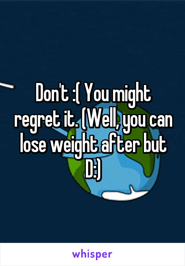 Don't :( You might regret it. (Well, you can lose weight after but D:)