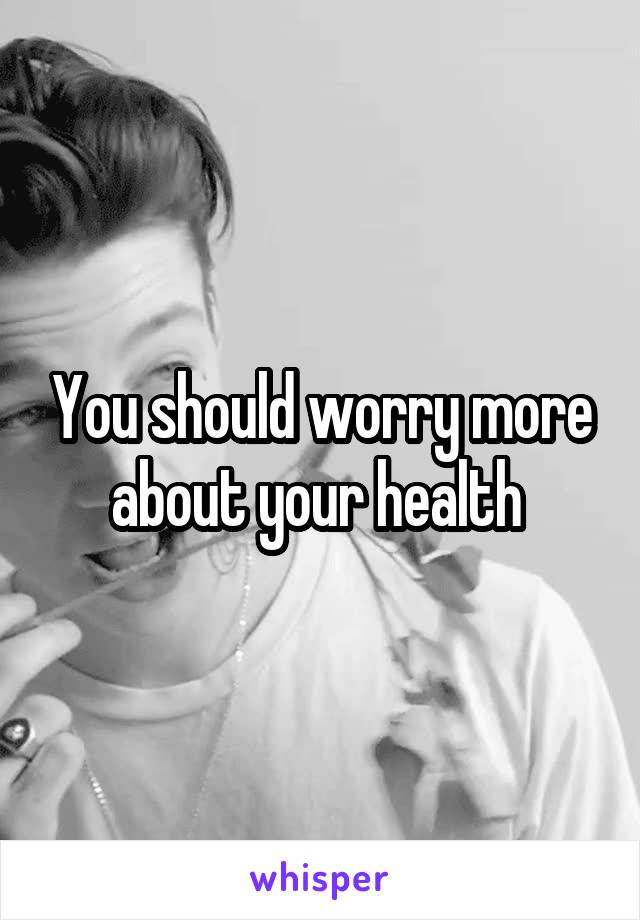 You should worry more about your health 