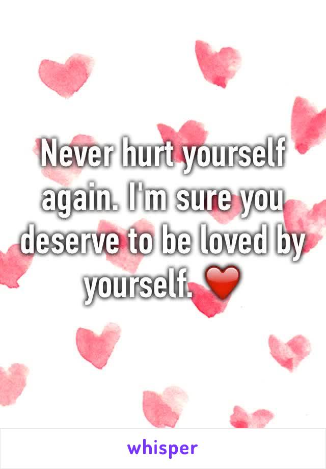 Never hurt yourself again. I'm sure you deserve to be loved by yourself. ❤️