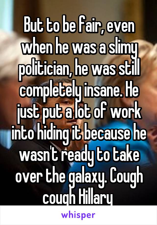 But to be fair, even when he was a slimy politician, he was still completely insane. He just put a lot of work into hiding it because he wasn't ready to take over the galaxy. Cough cough Hillary 