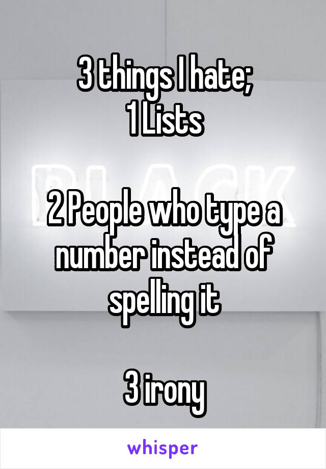 3 things I hate;
1 Lists

2 People who type a number instead of spelling it

3 irony