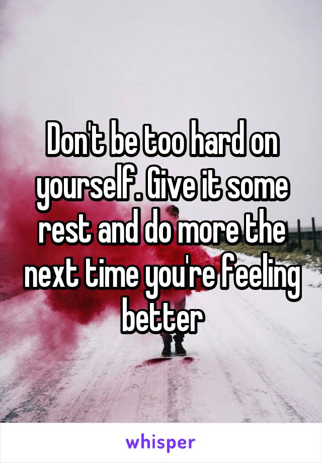 Don't be too hard on yourself. Give it some rest and do more the next time you're feeling better