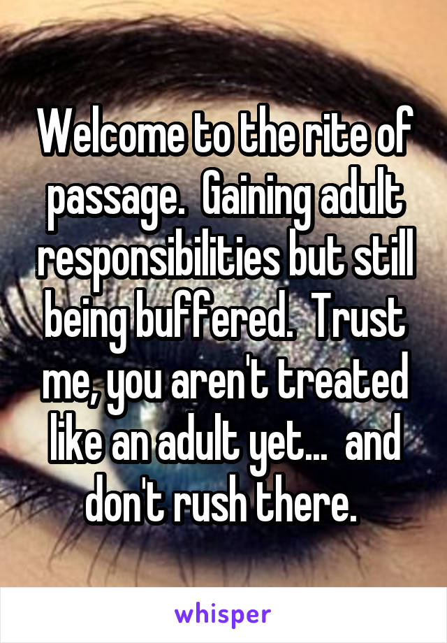Welcome to the rite of passage.  Gaining adult responsibilities but still being buffered.  Trust me, you aren't treated like an adult yet...  and don't rush there. 