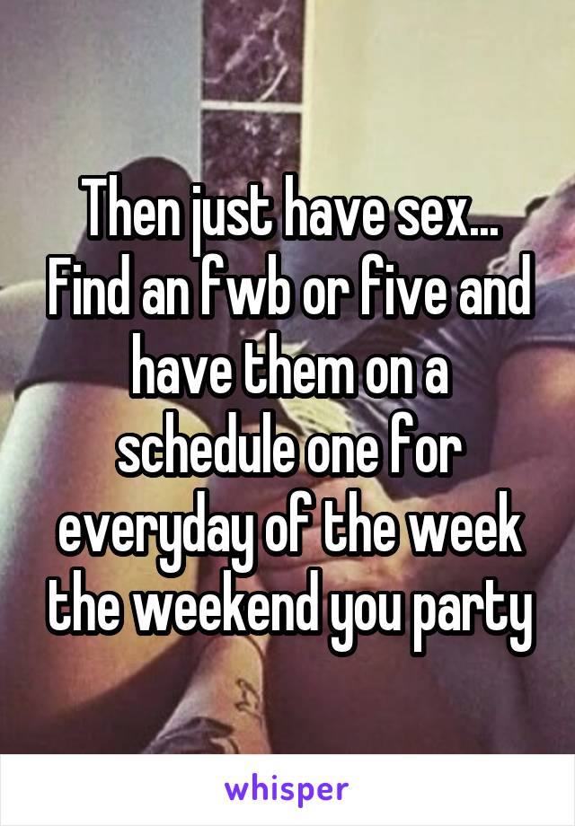 Then just have sex... Find an fwb or five and have them on a schedule one for everyday of the week the weekend you party