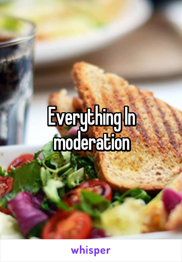 Everything In moderation