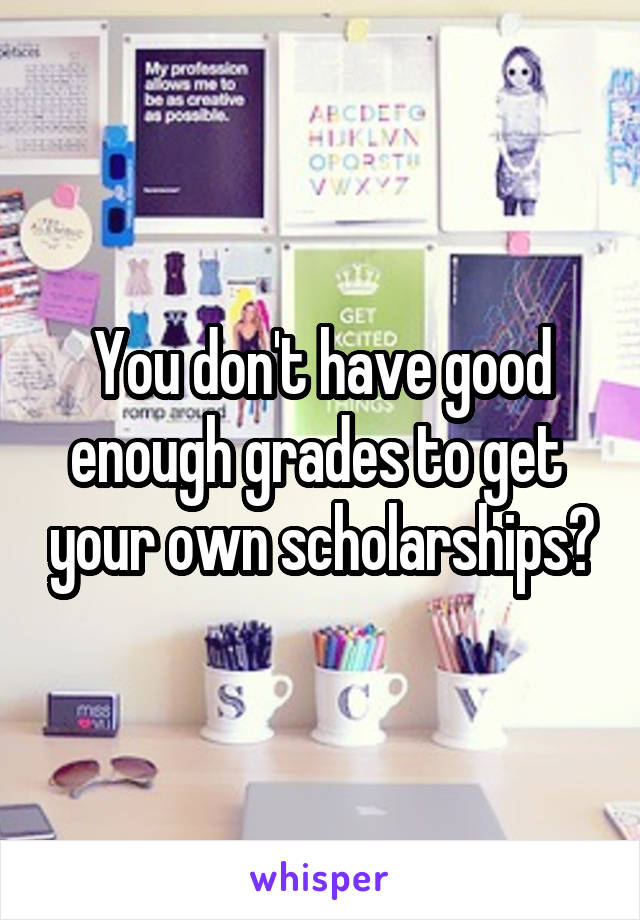 You don't have good enough grades to get  your own scholarships?