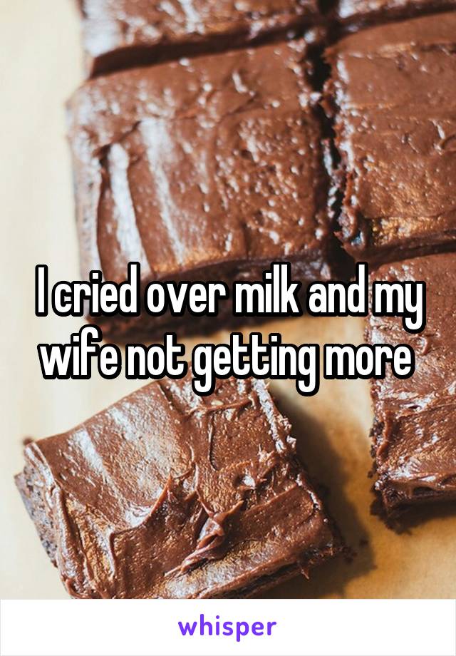 I cried over milk and my wife not getting more 