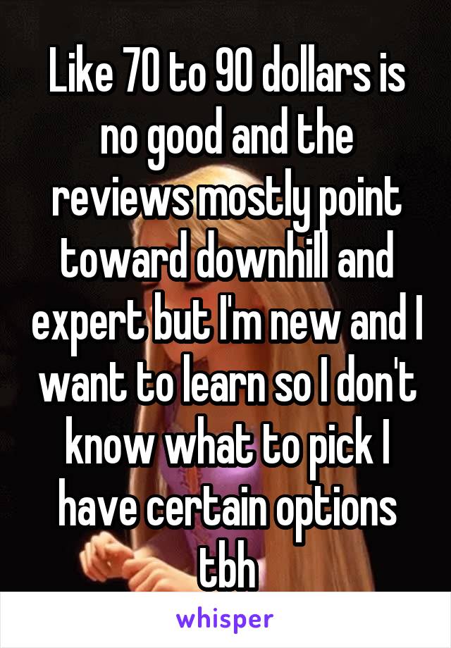 Like 70 to 90 dollars is no good and the reviews mostly point toward downhill and expert but I'm new and I want to learn so I don't know what to pick I have certain options tbh