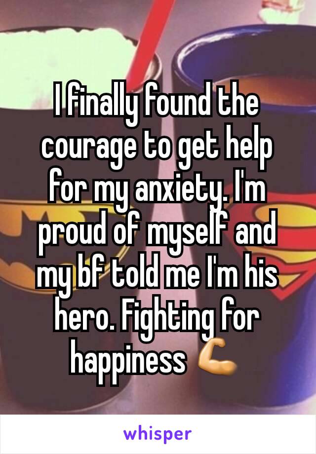 I finally found the courage to get help for my anxiety. I'm proud of myself and my bf told me I'm his hero. Fighting for happiness 💪