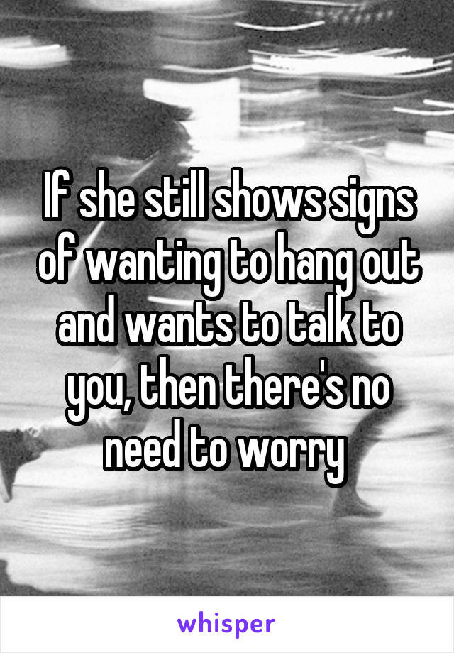 If she still shows signs of wanting to hang out and wants to talk to you, then there's no need to worry 