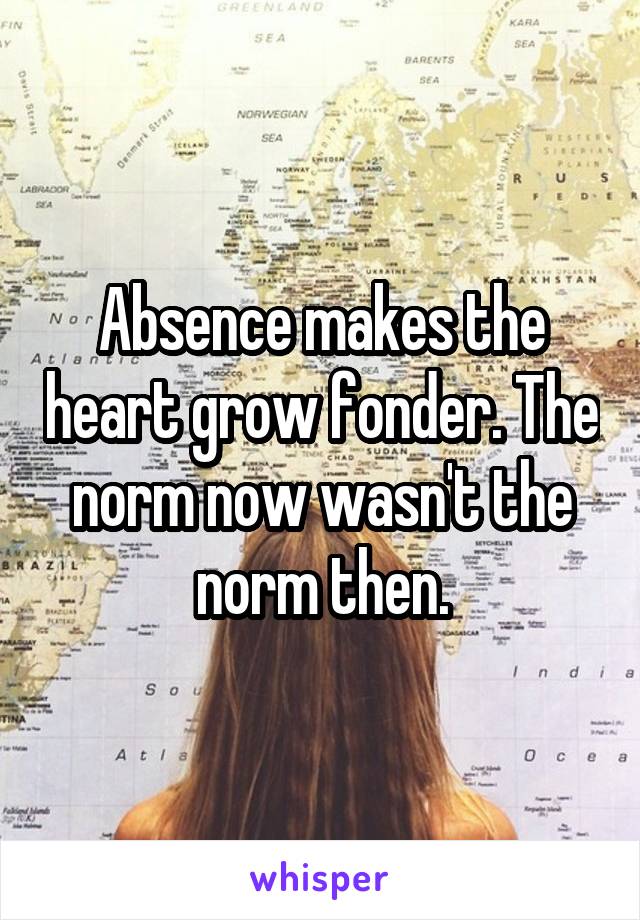 Absence makes the heart grow fonder. The norm now wasn't the norm then.