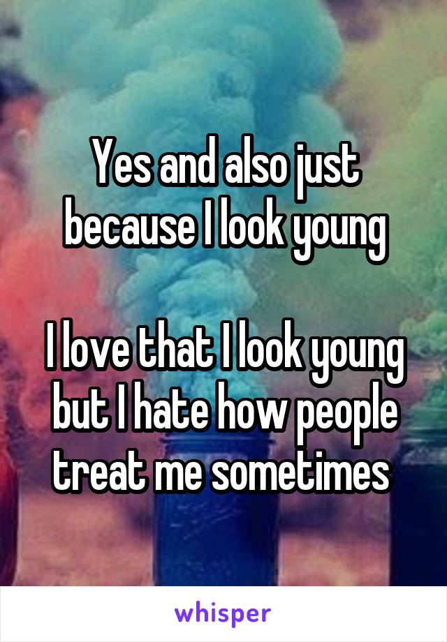 Yes and also just because I look young

I love that I look young but I hate how people treat me sometimes 