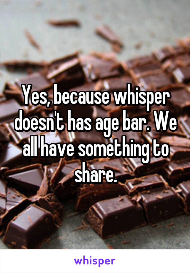Yes, because whisper doesn't has age bar. We all have something to share.