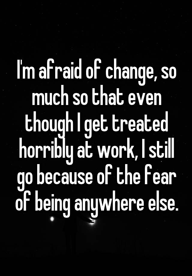 i-m-afraid-of-change-so-much-so-that-even-though-i-get-treated