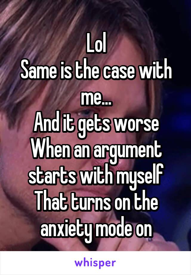 Lol
Same is the case with me...
And it gets worse
When an argument starts with myself
That turns on the anxiety mode on