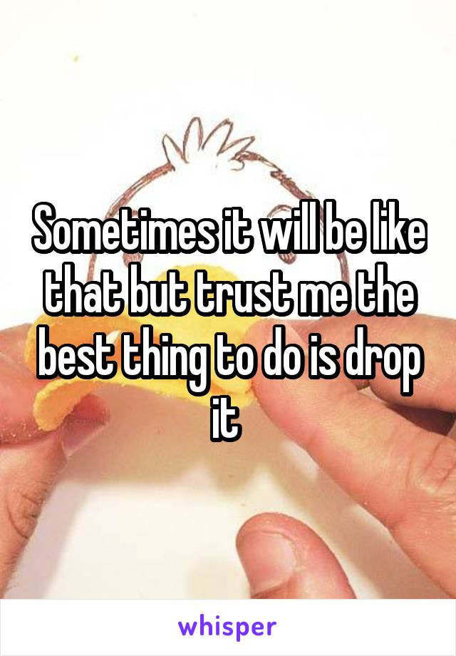 Sometimes it will be like that but trust me the best thing to do is drop it 