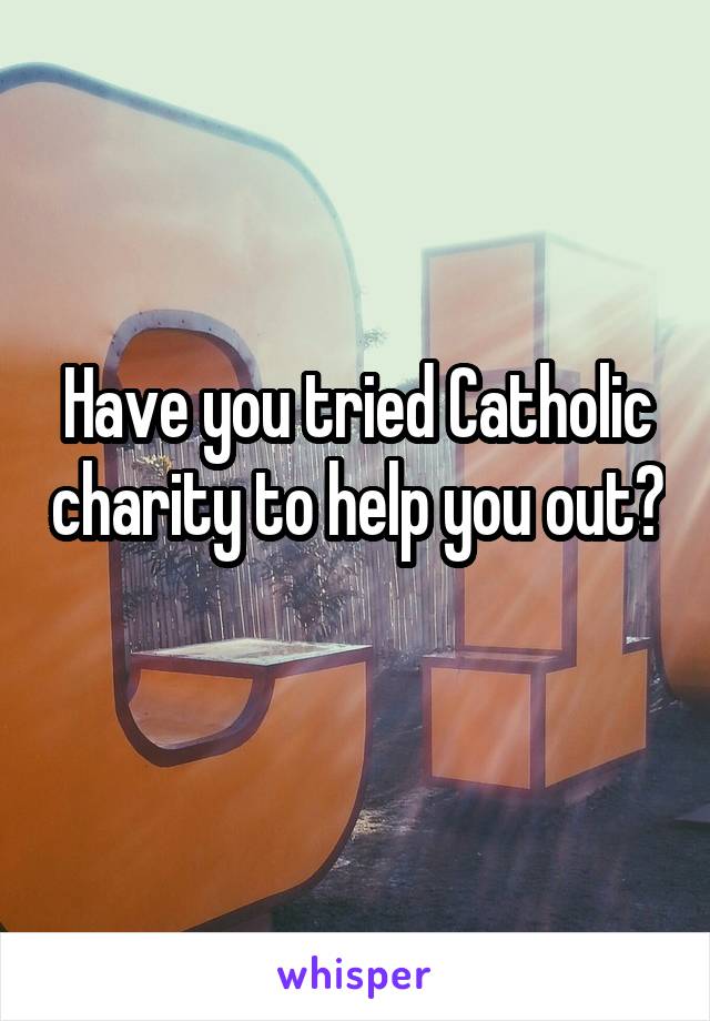 Have you tried Catholic charity to help you out? 