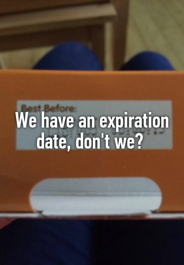 we-have-an-expiration-date-don-t-we