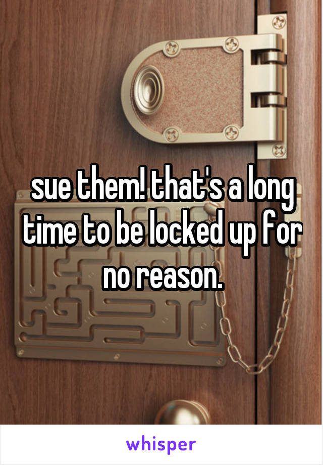 sue them! that's a long time to be locked up for no reason.