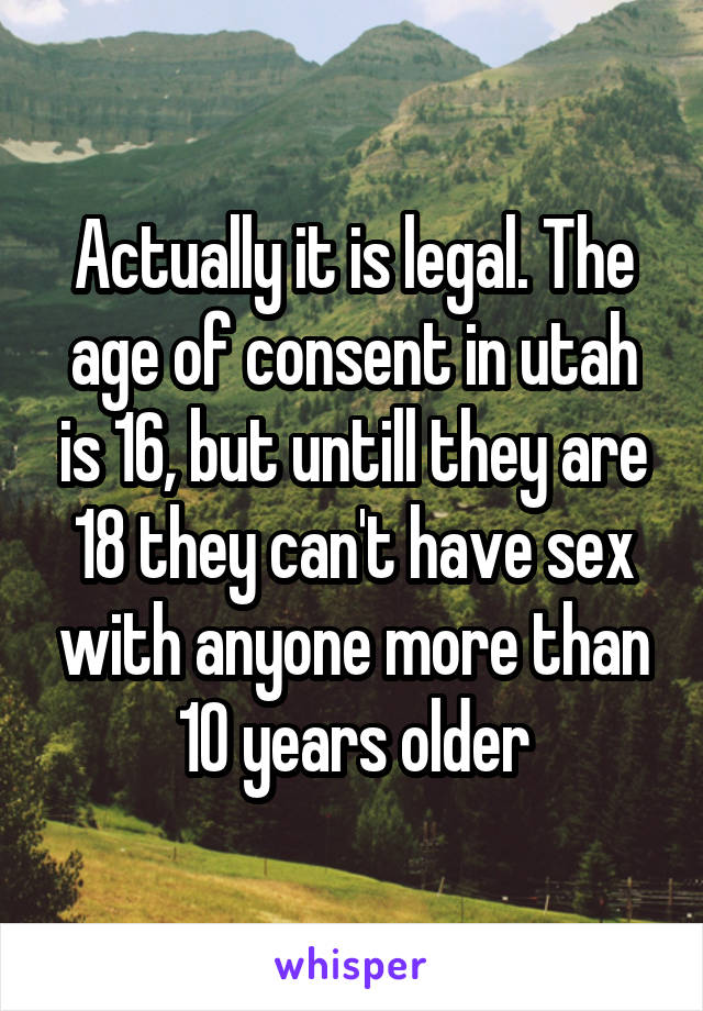Actually it is legal. The age of consent in utah is 16, but untill they are 18 they can't have sex with anyone more than 10 years older