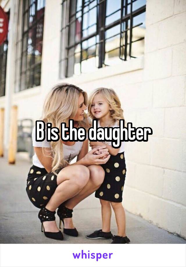 B is the daughter