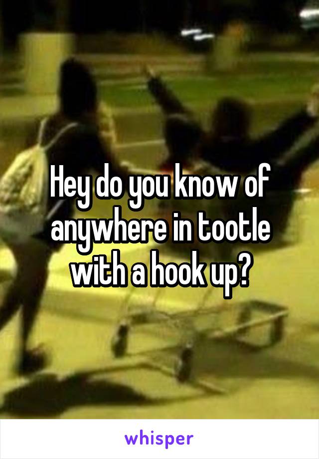 Hey do you know of anywhere in tootle with a hook up?