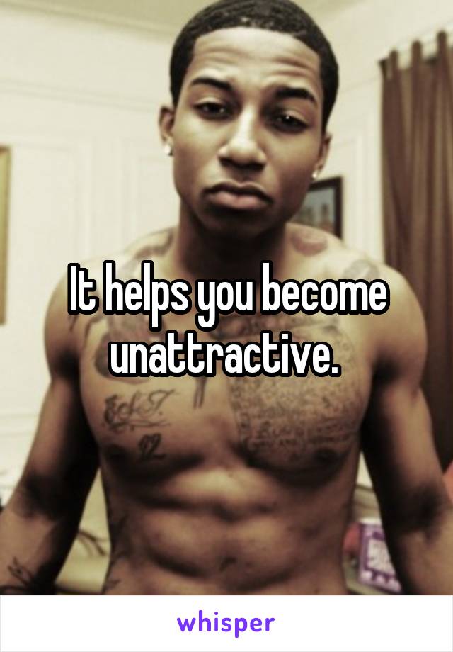 It helps you become unattractive. 